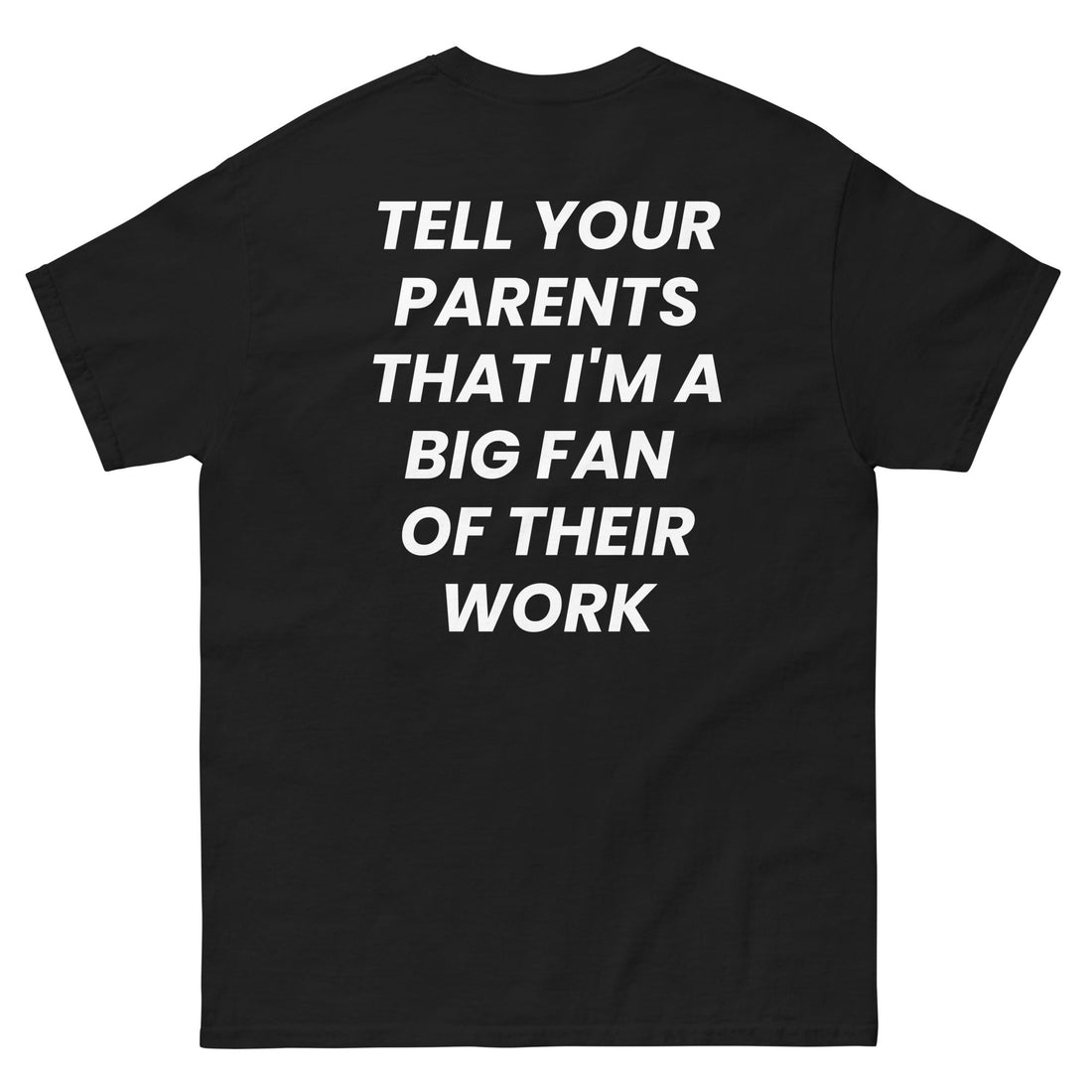 TELL YOUR PARENTS THAT I'M A BIG FAN OF THEIR WORK